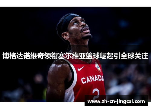 博格达诺维奇领衔塞尔维亚篮球崛起引全球关注