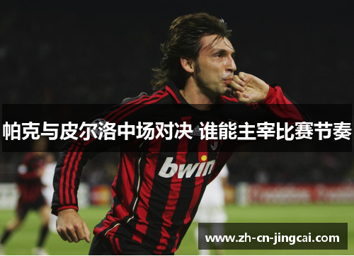 帕克与皮尔洛中场对决 谁能主宰比赛节奏